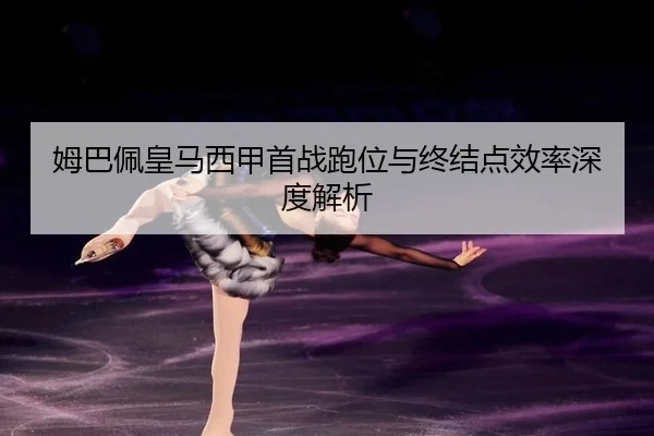 姆巴佩皇马西甲首战跑位与终结点效率深度解析
