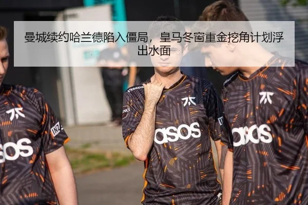 曼城续约哈兰德陷入僵局，皇马冬窗重金挖角计划浮出水面