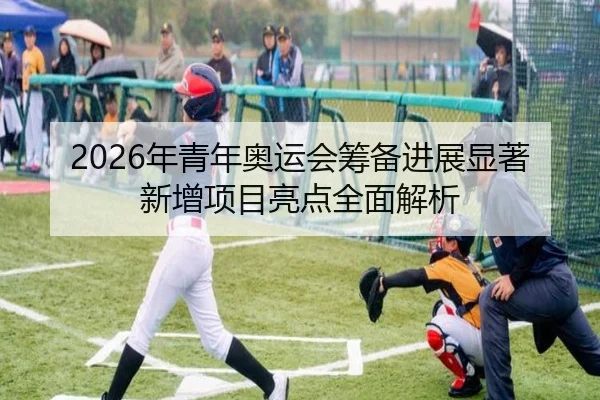 2026年青年奥运会筹备进展显著 新增项目亮点全面解析