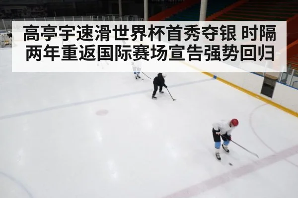 高亭宇速滑世界杯首秀夺银 时隔两年重返国际赛场宣告强势回归