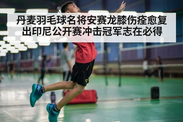 丹麦羽毛球名将安赛龙膝伤痊愈复出印尼公开赛冲击冠军志在必得