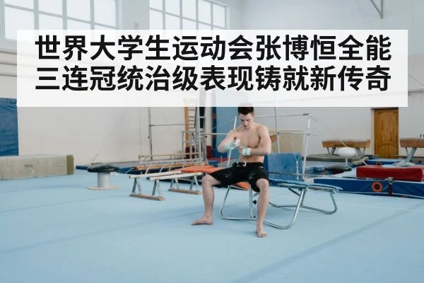 世界大学生运动会张博恒全能三连冠统治级表现铸就新传奇