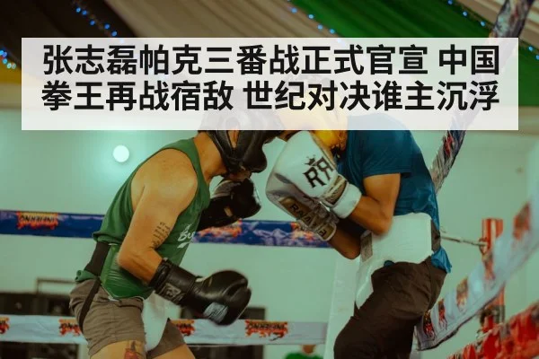 张志磊帕克三番战正式官宣 中国拳王再战宿敌 世纪对决谁主沉浮