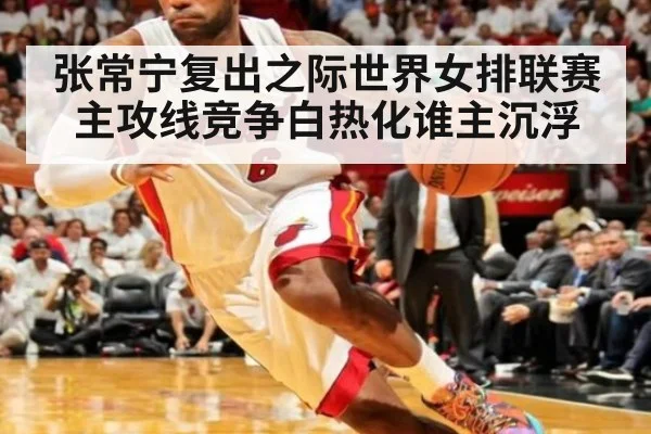 张常宁复出之际世界女排联赛主攻线竞争白热化谁主沉浮