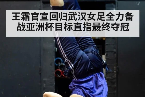 王霜官宣回归武汉女足全力备战亚洲杯目标直指最终夺冠
